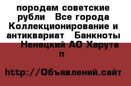 породам советские рубли - Все города Коллекционирование и антиквариат » Банкноты   . Ненецкий АО,Харута п.